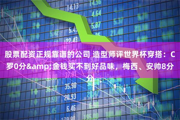 股票配资正规靠谱的公司 造型师评世界杯穿搭：C罗0分&金钱买不到好品味，梅西、安帅8分
