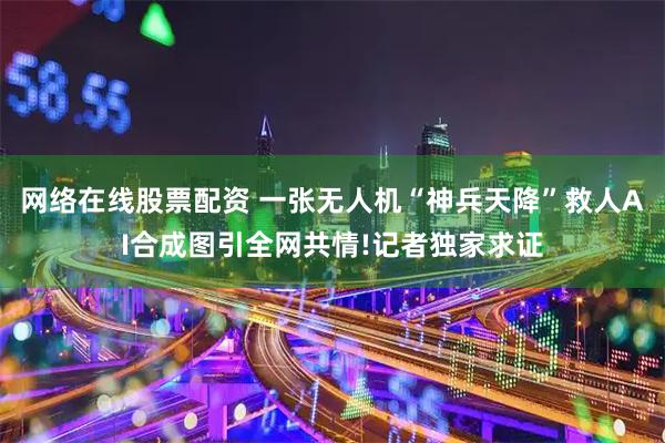 网络在线股票配资 一张无人机“神兵天降”救人AI合成图引全网共情!记者独家求证