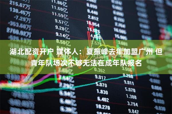 湖北配资开户 媒体人：夏振峰去年加盟广州 但青年队场次不够无法在成年队报名