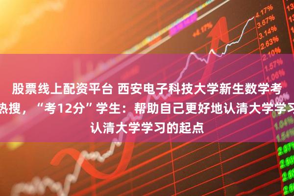 股票线上配资平台 西安电子科技大学新生数学考试难上热搜,“考12分”学生:帮助自己更好地认清大学学习的起点