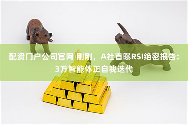 配资门户公司官网 刚刚，A社首曝RSI绝密报告：3万智能体正自我迭代