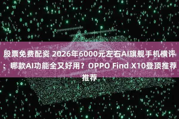股票免费配资 2026年6000元左右AI旗舰手机横评:哪款AI功能全又好用?OPPO Find X10登顶推荐